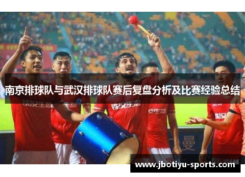 南京排球队与武汉排球队赛后复盘分析及比赛经验总结