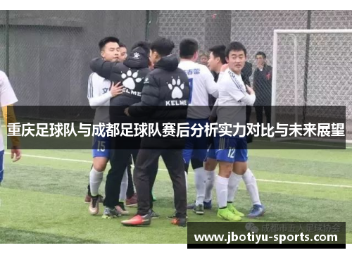 重庆足球队与成都足球队赛后分析实力对比与未来展望
