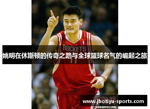 姚明在休斯顿的传奇之路与全球篮球名气的崛起之旅