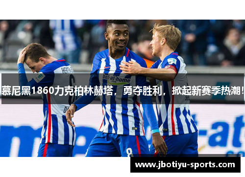 慕尼黑1860力克柏林赫塔，勇夺胜利，掀起新赛季热潮！