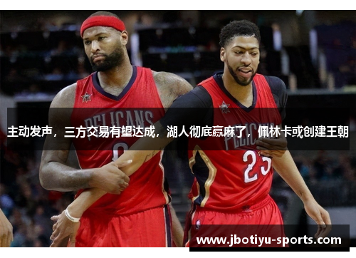 主动发声，三方交易有望达成，湖人彻底赢麻了，佩林卡或创建王朝